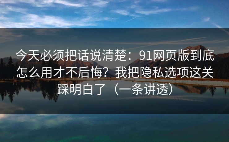 今天必须把话说清楚:91网页版到底怎么用才不后悔?我把隐私选项这关踩明白了(一条讲透) 今天必须把话说清楚:91网页版到底怎么用才不后悔?我把隐私选项这关踩明白了(一条讲透)