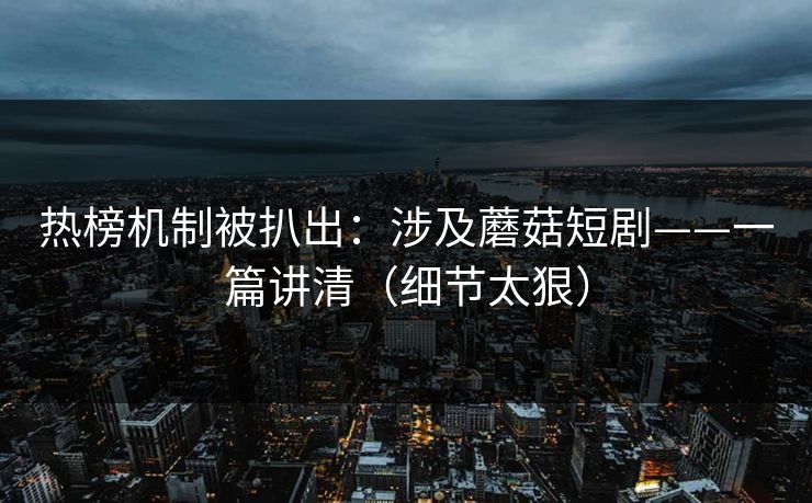 热榜机制被扒出:涉及蘑菇短剧——一篇讲清(细节太狠) 热榜机制被扒出:涉及蘑菇短剧——一篇讲清(细节太狠)