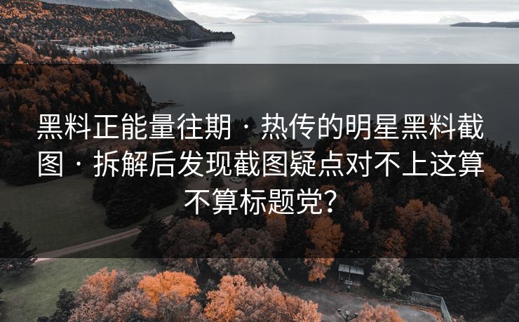 黑料正能量往期 · 热传的明星黑料截图 · 拆解后发现截图疑点对不上这算不算标题党? 黑料正能量往期 · 热传的明星黑料截图 · 拆解后发现截图疑点对不上这算不算标题党?