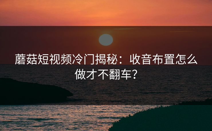 蘑菇短视频冷门揭秘：收音布置怎么做才不翻车？