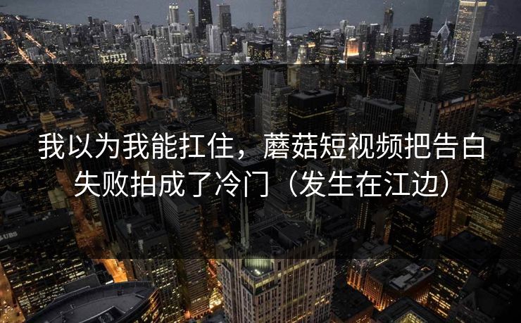我以为我能扛住,蘑菇短视频把告白失败拍成了冷门(发生在江边) 我以为我能扛住,蘑菇短视频把告白失败拍成了冷门(发生在江边)