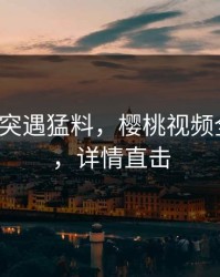 大V中午突遇猛料，樱桃视频全网炸锅，详情直击