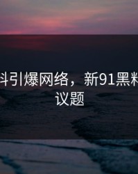 神秘黑料引爆网络，新91黑料成最热议题