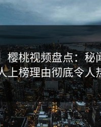 【紧急】樱桃视频盘点：秘闻3种类型，神秘人上榜理由彻底令人热议不止