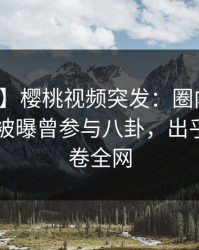 【爆料】樱桃视频突发：圈内人在今日凌晨被曝曾参与八卦，出乎意料席卷全网