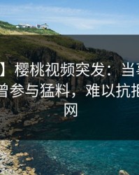 【爆料】樱桃视频突发：当事人在深夜被曝曾参与猛料，难以抗拒席卷全网