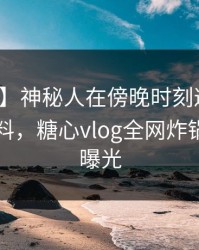 【紧急】神秘人在傍晚时刻遭遇内幕出乎意料，糖心vlog全网炸锅，详情曝光