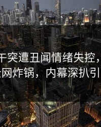 网红中午突遭丑闻情绪失控，蘑菇影视全网炸锅，内幕深扒引热议