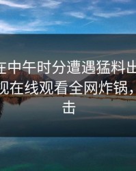 当事人在中午时分遭遇猛料出乎意料，蘑菇影视在线观看全网炸锅，详情点击