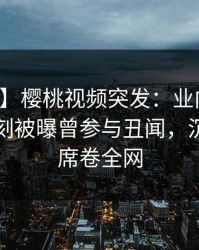 【爆料】樱桃视频突发：业内人士在傍晚时刻被曝曾参与丑闻，沉沦其中席卷全网
