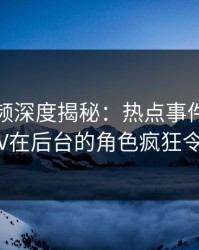 樱桃视频深度揭秘：热点事件风波背后，大V在后台的角色疯狂令人意外