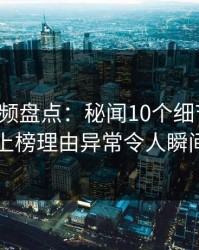 樱桃视频盘点：秘闻10个细节真相，明星上榜理由异常令人瞬间沦陷