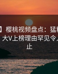 【爆料】樱桃视频盘点：猛料10个惊人真相，大V上榜理由罕见令人热议不止