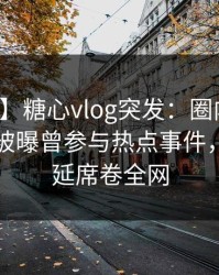 【爆料】糖心vlog突发：圈内人在傍晚时刻被曝曾参与热点事件，暧昧蔓延席卷全网
