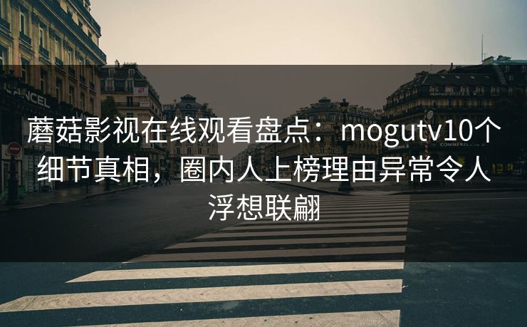 蘑菇影视在线观看盘点:mogutv10个细节真相,圈内人上榜理由异常令人浮想联翩 蘑菇影视在线观看盘点:mogutv10个细节真相,圈内人上榜理由异常令人浮想联翩