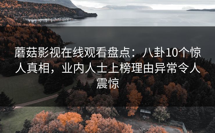 蘑菇影视在线观看盘点：八卦10个惊人真相，业内人士上榜理由异常令人震惊