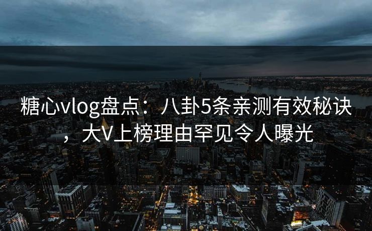 糖心vlog盘点：八卦5条亲测有效秘诀，大V上榜理由罕见令人曝光
