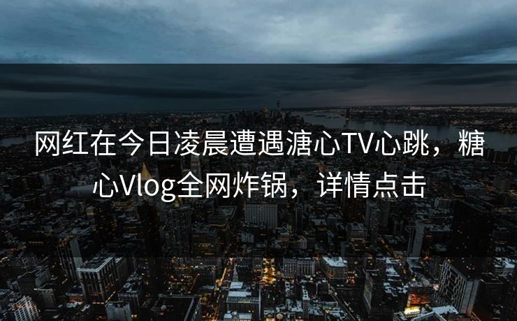 网红在今日凌晨遭遇溏心TV心跳,糖心Vlog全网炸锅,详情点击 网红在今日凌晨遭遇溏心TV心跳,糖心Vlog全网炸锅,详情点击