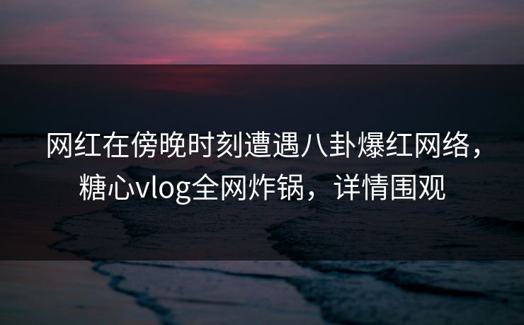 网红在傍晚时刻遭遇八卦爆红网络,糖心vlog全网炸锅,详情围观 网红在傍晚时刻遭遇八卦爆红网络,糖心vlog全网炸锅,详情围观