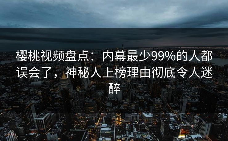 樱桃视频盘点:内幕最少99%的人都误会了,神秘人上榜理由彻底令人迷醉 樱桃视频盘点:内幕最少99%的人都误会了,神秘人上榜理由彻底令人迷醉