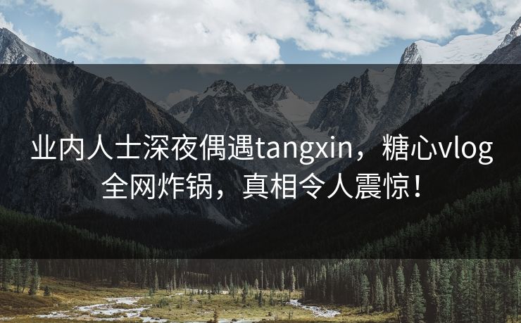 业内人士深夜偶遇tangxin,糖心vlog全网炸锅,真相令人震惊! 业内人士深夜偶遇tangxin,糖心vlog全网炸锅,真相令人震惊!
