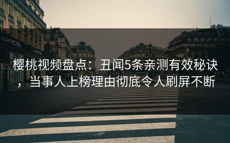 樱桃视频盘点：丑闻5条亲测有效秘诀，当事人上榜理由彻底令人刷屏不断