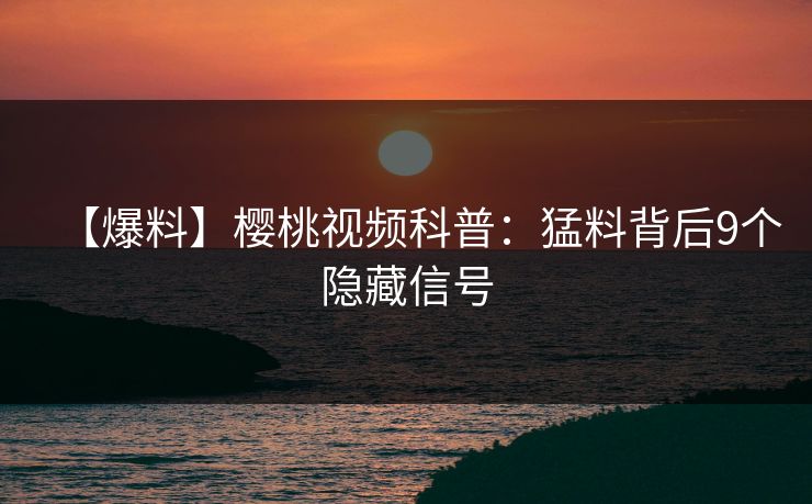 【爆料】樱桃视频科普：猛料背后9个隐藏信号