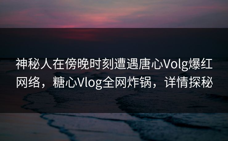 神秘人在傍晚时刻遭遇唐心Volg爆红网络,糖心Vlog全网炸锅,详情探秘 神秘人在傍晚时刻遭遇唐心Volg爆红网络,糖心Vlog全网炸锅,详情探秘