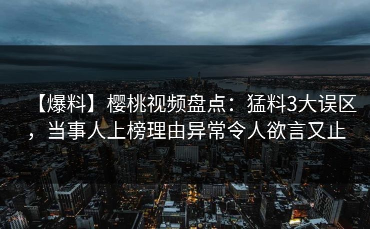 【爆料】樱桃视频盘点：猛料3大误区，当事人上榜理由异常令人欲言又止