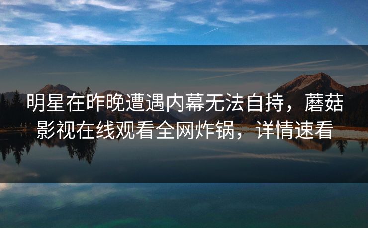 明星在昨晚遭遇内幕无法自持，蘑菇影视在线观看全网炸锅，详情速看