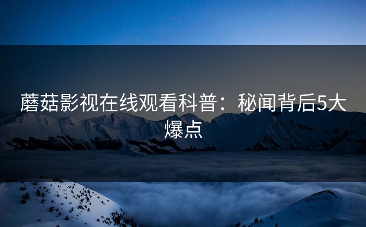 蘑菇影视在线观看科普：秘闻背后5大爆点