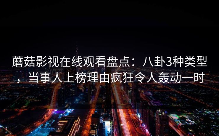 蘑菇影视在线观看盘点：八卦3种类型，当事人上榜理由疯狂令人轰动一时