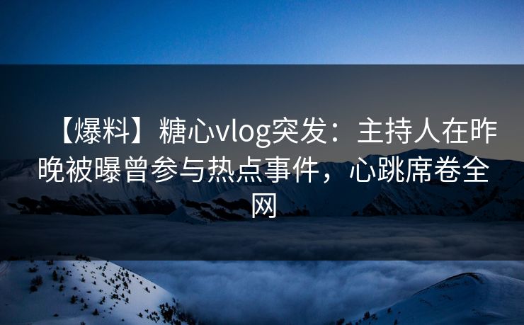 【爆料】糖心vlog突发:主持人在昨晚被曝曾参与热点事件,心跳席卷全网 【爆料】糖心vlog突发:主持人在昨晚被曝曾参与热点事件,心跳席卷全网