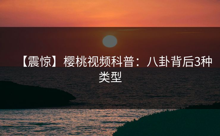 【震惊】樱桃视频科普:八卦背后3种类型 【震惊】樱桃视频科普:八卦背后3种类型