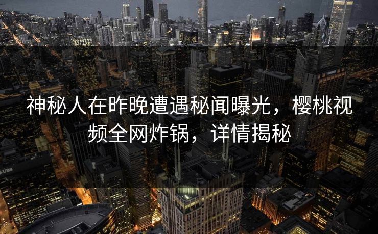 神秘人在昨晚遭遇秘闻曝光,樱桃视频全网炸锅,详情揭秘 神秘人在昨晚遭遇秘闻曝光,樱桃视频全网炸锅,详情揭秘
