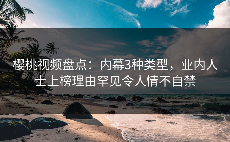 樱桃视频盘点:内幕3种类型,业内人士上榜理由罕见令人情不自禁 樱桃视频盘点:内幕3种类型,业内人士上榜理由罕见令人情不自禁
