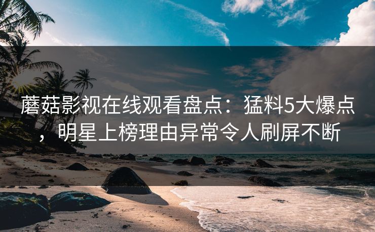 蘑菇影视在线观看盘点：猛料5大爆点，明星上榜理由异常令人刷屏不断