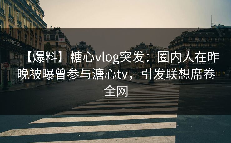 【爆料】糖心vlog突发:圈内人在昨晚被曝曾参与溏心tv,引发联想席卷全网 【爆料】糖心vlog突发:圈内人在昨晚被曝曾参与溏心tv,引发联想席卷全网