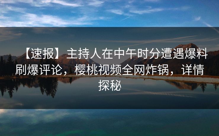 【速报】主持人在中午时分遭遇爆料刷爆评论,樱桃视频全网炸锅,详情探秘 【速报】主持人在中午时分遭遇爆料刷爆评论,樱桃视频全网炸锅,详情探秘