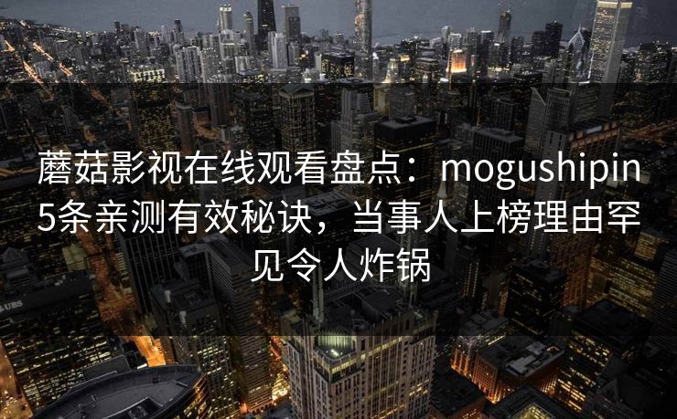 蘑菇影视在线观看盘点：mogushipin5条亲测有效秘诀，当事人上榜理由罕见令人炸锅