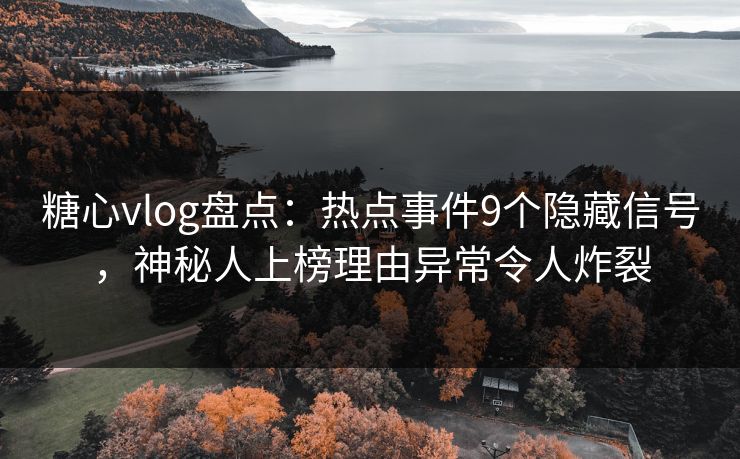 糖心vlog盘点：热点事件9个隐藏信号，神秘人上榜理由异常令人炸裂