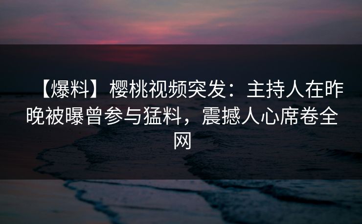 【爆料】樱桃视频突发：主持人在昨晚被曝曾参与猛料，震撼人心席卷全网