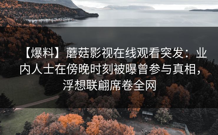 【爆料】蘑菇影视在线观看突发:业内人士在傍晚时刻被曝曾参与真相,浮想联翩席卷全网 【爆料】蘑菇影视在线观看突发:业内人士在傍晚时刻被曝曾参与真相,浮想联翩席卷全网