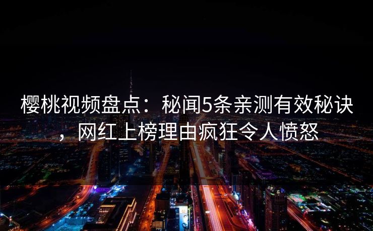 樱桃视频盘点:秘闻5条亲测有效秘诀,网红上榜理由疯狂令人愤怒 樱桃视频盘点:秘闻5条亲测有效秘诀,网红上榜理由疯狂令人愤怒