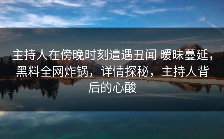 主持人在傍晚时刻遭遇丑闻 暧昧蔓延,黑料全网炸锅,详情探秘,主持人背后的心酸 主持人在傍晚时刻遭遇丑闻 暧昧蔓延,黑料全网炸锅,详情探秘,主持人背后的心酸