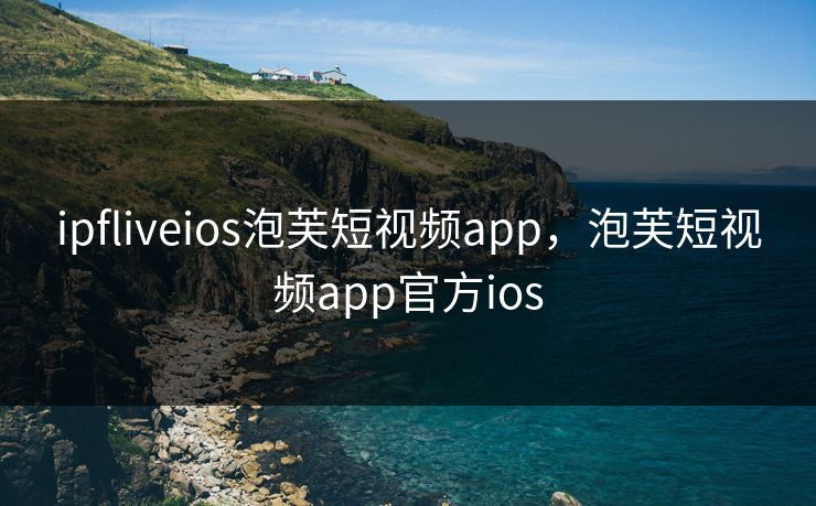 ipfliveios泡芙短视频app,泡芙短视频app官方ios ipfliveios泡芙短视频app,泡芙短视频app官方ios