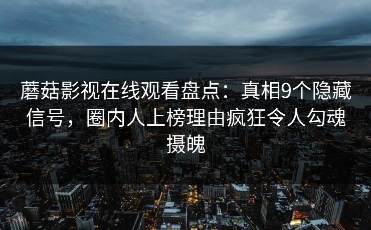 蘑菇影视在线观看盘点:真相9个隐藏信号,圈内人上榜理由疯狂令人勾魂摄魄 蘑菇影视在线观看盘点:真相9个隐藏信号,圈内人上榜理由疯狂令人勾魂摄魄