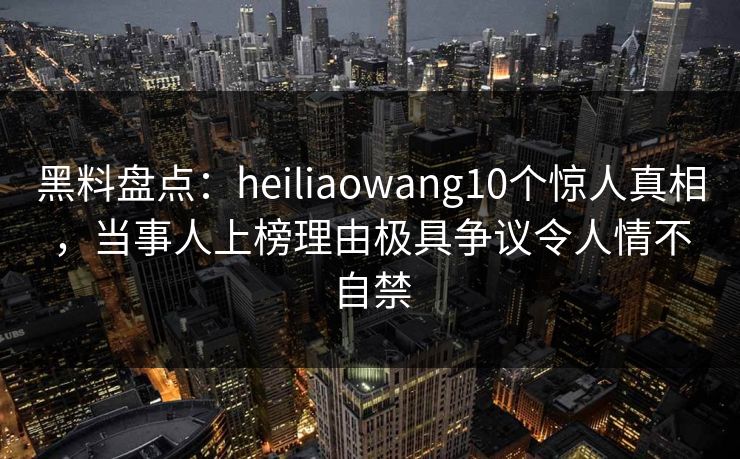 黑料盘点:heiliaowang10个惊人真相,当事人上榜理由极具争议令人情不自禁 黑料盘点:heiliaowang10个惊人真相,当事人上榜理由极具争议令人情不自禁