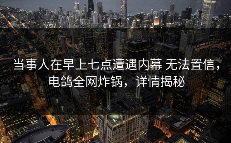 当事人在早上七点遭遇内幕 无法置信,电鸽全网炸锅,详情揭秘 当事人在早上七点遭遇内幕 无法置信,电鸽全网炸锅,详情揭秘