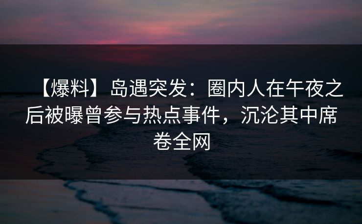 【爆料】岛遇突发：圈内人在午夜之后被曝曾参与热点事件，沉沦其中席卷全网